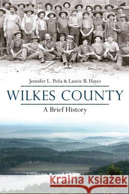 Wilkes County, North Carolina: A Brief History Jennifer L. Pena Laurie B. Hayes 9781540218025