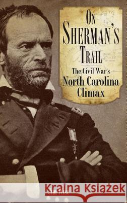 On Sherman's Trail: The Civil War's North Carolina Climax Jim Wise 9781540218209 History Press Library Editions