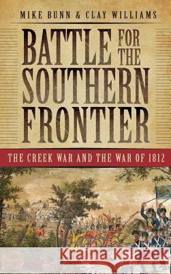 Battle for the Southern Frontier: The Creek War and the War of 1812 Mike Bunn Clay Williams 9781540218230 History Press Library Editions