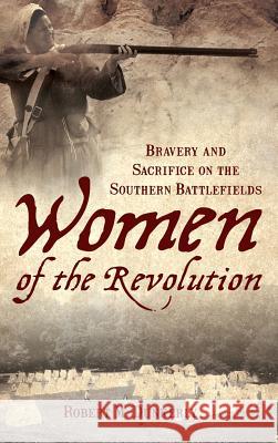 Women of the Revolution: Bravery and Sacrifice on the Southern Battlefields Robert M. Dunkerly 9781540218308