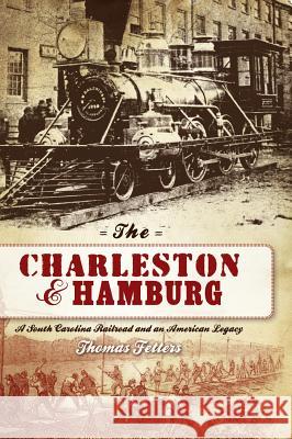 The Charleston & Hamburg: A South Carolina Railroad & an American Legacy Thomas Fetters 9781540218438