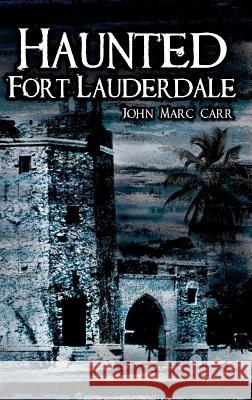 Haunted Fort Lauderdale John Marc Carr 9781540218445