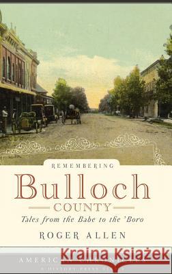 Remembering Bulloch County: Tales from the Babe to the 'Boro Allen, Roger 9781540218582 History Press Library Editions
