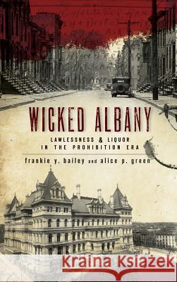 Wicked Albany: Lawlessness & Liquor in the Prohibition Era Frankie Y. Bailey Alice P. Green 9781540218841