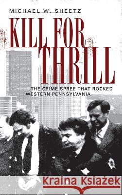Kill for Thrill: The Crime Spree That Rocked Western Pennsylvania Michael W. Sheetz 9781540218889 History Press Library Editions