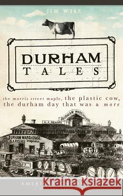 Durham Tales: The Morris Street Maple, the Plastic Cow, the Durham Day That Was & More Jim Wise 9781540219404 History Press Library Editions