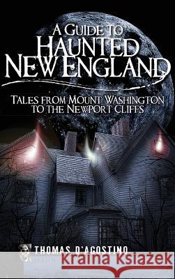 A Guide to Haunted New England: Tales from Mount Washington to the Newport Cliffs Thomas D'Agostino 9781540219473 History Press Library Editions