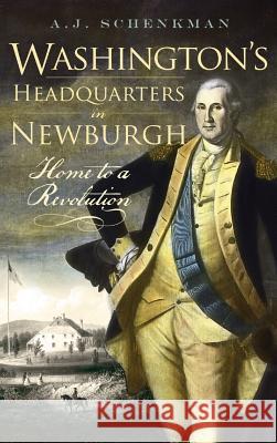 Washington's Headquarters in Newburgh: Home to a Revolution A. J. Schenkman 9781540219497 History Press Library Editions