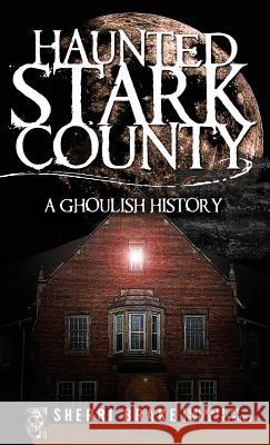 Haunted Stark County: A Ghoulish History Sherri Brake 9781540219534 History Press Library Editions