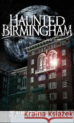 Haunted Birmingham Alan Brown 9781540219572 History Press Library Editions