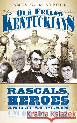 Our Fellow Kentuckians: Rascals, Heroes and Just Plain Uncommon Folk James C. Claypool 9781540219756 History Press Library Editions