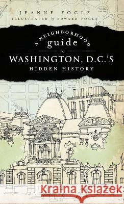 A Neighborhood Guide to Washington D.C.'s Hidden History Jeanne Fogle Edward Fogle 9781540219763 History Press Library Editions