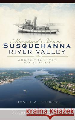 Maryland's Lower Susquehanna River Valley: Where the River Meets the Bay David A. Berry 9781540219770 History Press Library Editions