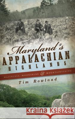 Maryland's Appalachian Highlands: Massacres, Moonshine & Mountaineering Tim Rowland 9781540219855 History Press Library Editions