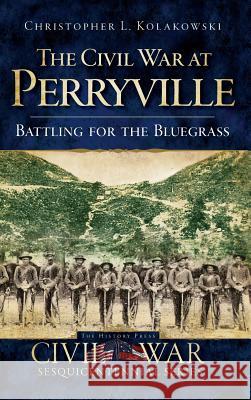 The Civil War at Perryville: Battling for the Bluegrass Christopher L. Kolakowski 9781540219893