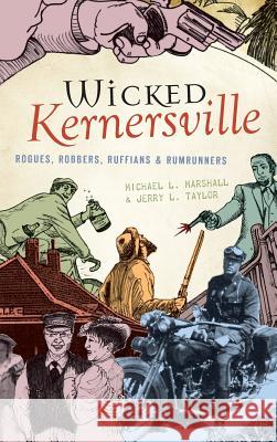 Wicked Kernersville: Rogues, Robbers, Ruffians & Rumrunners Michael L. Marshall Jerry L. Taylor 9781540219930