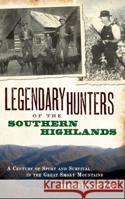Legendary Hunters of the Southern Highlands: A Century of Sport and Survival in the Great Smoky Mountains Bob Plott 9781540220035 History Press Library Editions