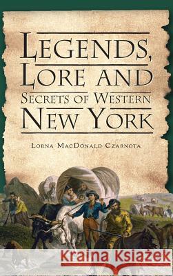 Legends, Lore and Secrets of Western New York Lorna MacDonald Czarnota 9781540220134