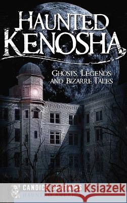 Haunted Kenosha: Ghosts, Legends and Bizarre Tales Candice Shatkins 9781540220158 History Press Library Editions