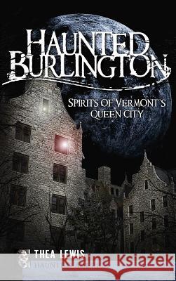 Haunted Burlington: Spirit's of Vermont's Queen City Thea Lewis 9781540220493