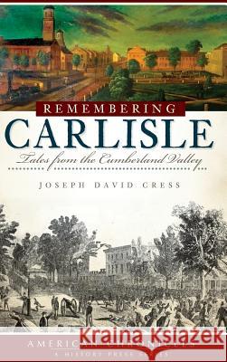 Remembering Carlisle: Tales from the Cumberland Valley Joseph David Cress 9781540220554 History Press Library Editions