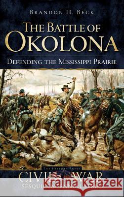 The Battle of Okolona: Defending the Mississippi Prairie Brandon H. Beck 9781540220561 History Press Library Editions