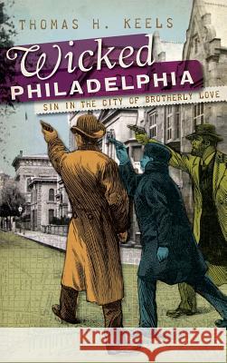 Wicked Philadelphia: Sin in the City of Brotherly Love Thomas H. Keels 9781540220615