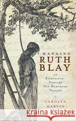 Hanging Ruth Blay: An Eighteenth-Century New Hampshire Tragedy Carolyn Marvin 9781540220837 History Press Library Editions