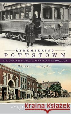 Remembering Pottstown: Historic Tales from a Pennsylvania Borough Michael T. Snyder 9781540220929