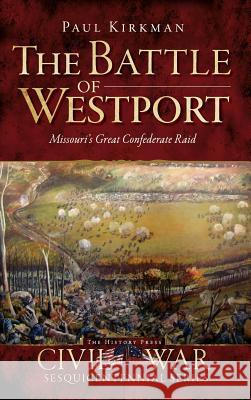 The Battle of Westport: Missouri's Great Confederate Raid Paul Kirkman 9781540220967 History Press Library Editions