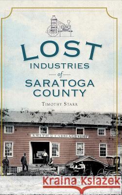 Lost Industries of Saratoga County Timothy Starr 9781540220998 History Press Library Editions