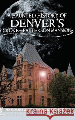 A Haunted History of Denver's Croke-Patterson Mansion Ann Alexander Leggett Jordan Alexander Leggett 9781540221056 History Press Library Editions