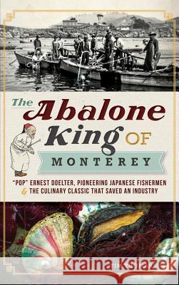 The Abalone King of Monterey: Pop Ernest Doelter, Pioneering Japanese Fishermen & the Culinary Classic That Saved an Industry Tim Thomas 9781540221117 History Press Library Editions