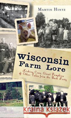 Wisconsin Farm Lore: Kicking Cows, Giant Pumpkins & Other Tales from the Back Forty Martin Hintz 9781540221124