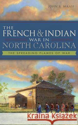 The French & Indian War in North Carolina: The Spreading Flames of War John R. Maass 9781540221360