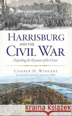 Harrisburg and the Civil War: Defending the Keystone of the Union Cooper H. Wingert Richard J. Sommers 9781540221650 History Press Library Editions