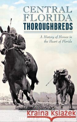 Central Florida Thoroughbreds: A History of Horses in the Heart of Florida Charlene R. Johnson 9781540221780 History Press Library Editions