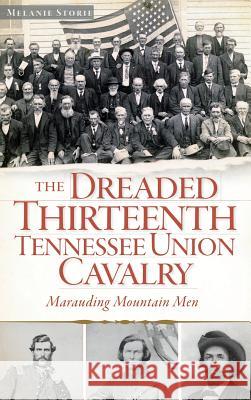 The Dreaded Thirteenth Tennessee Union Cavalry: Marauding Mountain Men Melanie Storie 9781540221896 History Press Library Editions