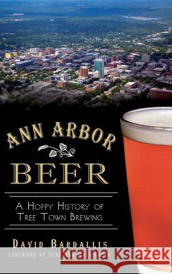 Ann Arbor Beer: A Hoppy History of Tree Town Brewing David Bardallis Rene Greff Matt Greff 9781540222121 History Press Library Editions