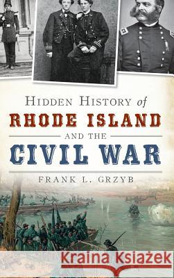 Hidden History of Rhode Island and the Civil War Frank L. Grzyb 9781540222473