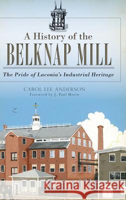 A History of the Belknap Mill: The Pride of Laconia's Industrial Heritage Carol Anderson J. Paul Morin 9781540222510