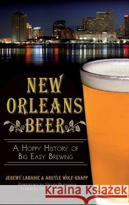 New Orleans Beer: A Hoppy History of Big Easy Brewing Jeremy LaBadie Argyle Wolf-Knapp David Blossman 9781540222541 History Press Library Editions