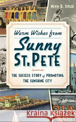 Warm Wishes from Sunny St. Pete: The Success Story of Promoting the Sunshine City Nevin D. Sitler 9781540222664 History Press Library Editions