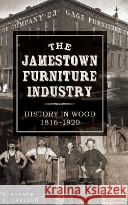 The Jamestown Furniture Industry: History in Wood, 1816-1920 Clarence C. Carlson 9781540222749 History Press Library Editions