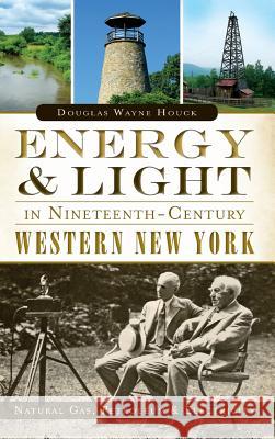 Energy & Light in Nineteenth-Century Western New York: Natural Gas, Petroleum & Electricity Houck, Douglas Wayne 9781540222787 History Press Library Editions