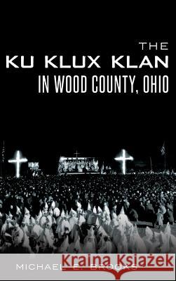 The Ku Klux Klan in Wood County, Ohio Michael E. Brooks 9781540222947 History Press Library Editions