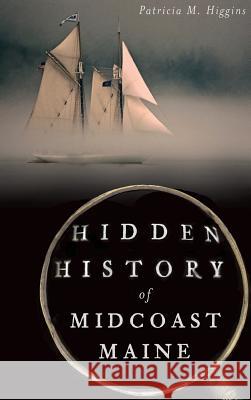 Hidden History of Midcoast Maine Patricia M. Higgins 9781540223043