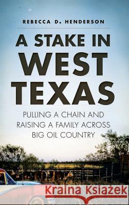 A Stake in West Texas: Pulling a Chain and Raising a Family Across Big Oil Country Rebecca D. Henderson 9781540223111 History Press Library Editions