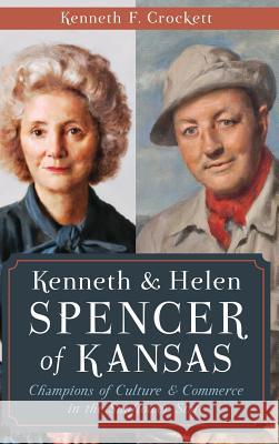 Kenneth & Helen Spencer of Kansas: Champions of Culture & Commerce in the Sunflower State Kenneth F. Crockett 9781540223135 History Press Library Editions