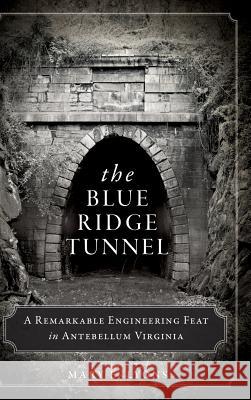 The Blue Ridge Tunnel: A Remarkable Engineering Feat in Antebellum Virginia Mary E. Lyons 9781540223296 History Press Library Editions